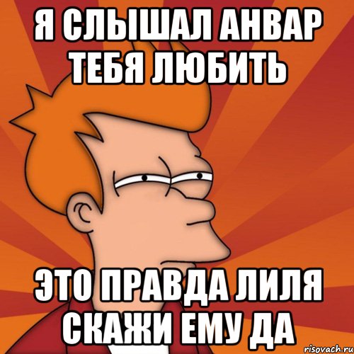 я слышал анвар тебя любить это правда лиля скажи ему да, Мем Мне кажется или (Фрай Футурама)