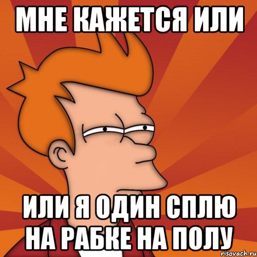 мне кажется или или я один сплю на рабке на полу, Мем Мне кажется или (Фрай Футурама)