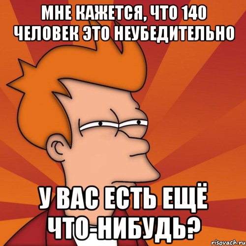 Мне кажется, что 140 человек это неубедительно У вас есть ещё что-нибудь?, Мем Мне кажется или (Фрай Футурама)