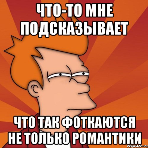 что-то мне подсказывает что так фоткаются не только романтики, Мем Мне кажется или (Фрай Футурама)