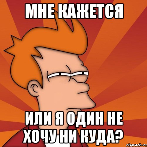 Мне кажется Или я один не хочу ни куда?, Мем Мне кажется или (Фрай Футурама)