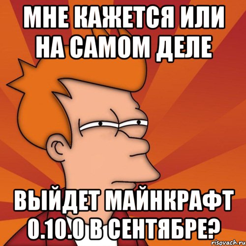 Мне кажется или на самом деле Выйдет Майнкрафт 0.10.0 в Сентябре?, Мем Мне кажется или (Фрай Футурама)