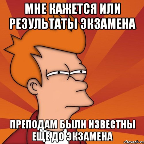 Мне кажется или результаты экзамена преподам были известны еще до экзамена, Мем Мне кажется или (Фрай Футурама)