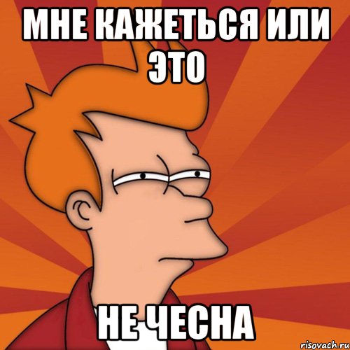 Мне кажеться или это Не чесна, Мем Мне кажется или (Фрай Футурама)