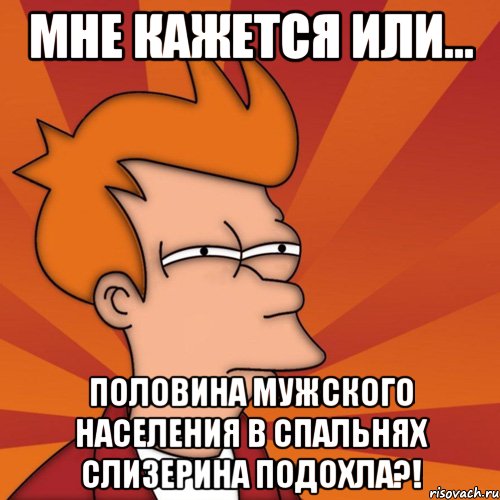 МНЕ КАЖЕТСЯ ИЛИ... ПОЛОВИНА МУЖСКОГО НАСЕЛЕНИЯ В СПАЛЬНЯХ СЛИЗЕРИНА ПОДОХЛА?!, Мем Мне кажется или (Фрай Футурама)