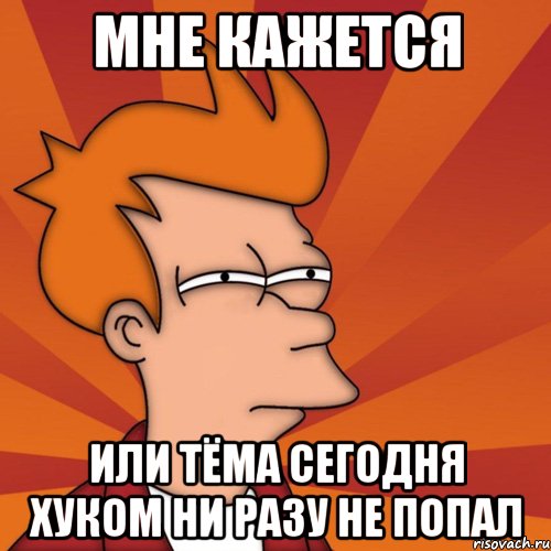 МНЕ КАЖЕТСЯ ИЛИ ТЁМА СЕГОДНЯ ХУКОМ НИ РАЗУ НЕ ПОПАЛ, Мем Мне кажется или (Фрай Футурама)