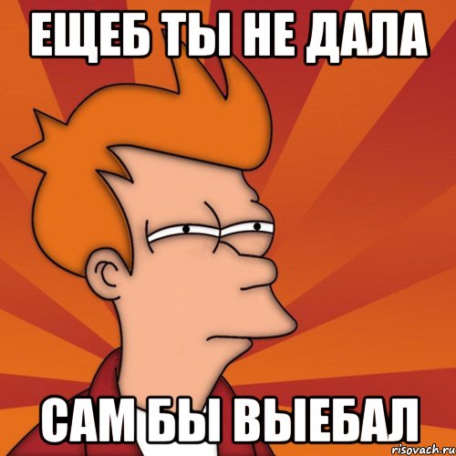 ещеб ты не дала сам бы выебал, Мем Мне кажется или (Фрай Футурама)