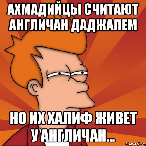 Ахмадийцы считают англичан даджалем Но их халиф живет у англичан..., Мем Мне кажется или (Фрай Футурама)