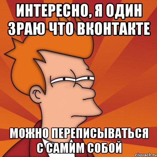 Интересно, я один зраю что Вконтакте Можно переписываться с самим собой, Мем Мне кажется или (Фрай Футурама)
