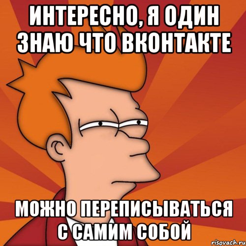 Интересно, я один знаю что Вконтакте Можно переписываться с самим собой, Мем Мне кажется или (Фрай Футурама)