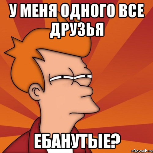 У меня одного все друзья ебанутые?, Мем Мне кажется или (Фрай Футурама)