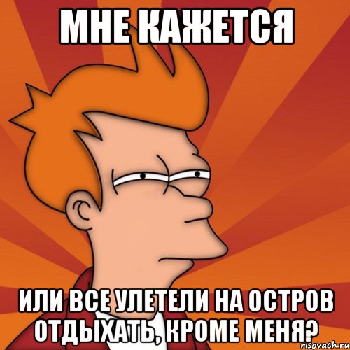 Мне кажется или все улетели на остров отдыхать, кроме меня?, Мем Мне кажется или (Фрай Футурама)