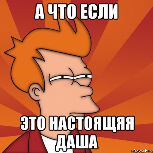 А что если это настоящяя даша, Мем Мне кажется или (Фрай Футурама)