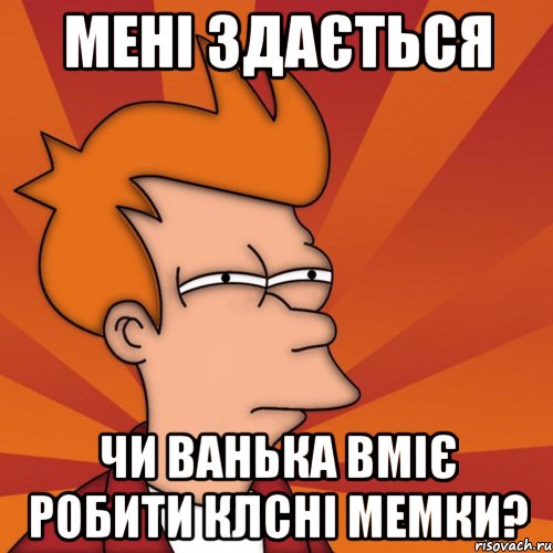 Мені здається чи Ванька вміє робити клсні мемки?, Мем Мне кажется или (Фрай Футурама)