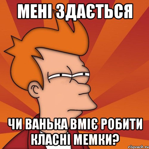 Мені здається чи Ванька вміє робити класні мемки?, Мем Мне кажется или (Фрай Футурама)