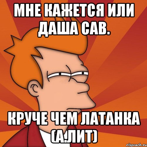 Мне кажется или даша сав. Круче чем латанка (а.лит), Мем Мне кажется или (Фрай Футурама)