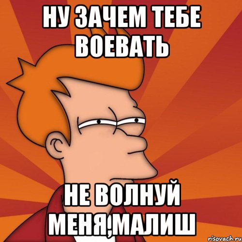 Ну зачем тебе воевать Не волнуй меня,малиш, Мем Мне кажется или (Фрай Футурама)