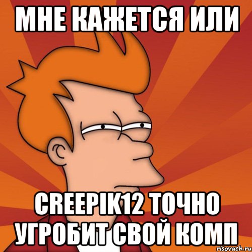 Мне кажется или Creepik12 точно угробит свой комп, Мем Мне кажется или (Фрай Футурама)