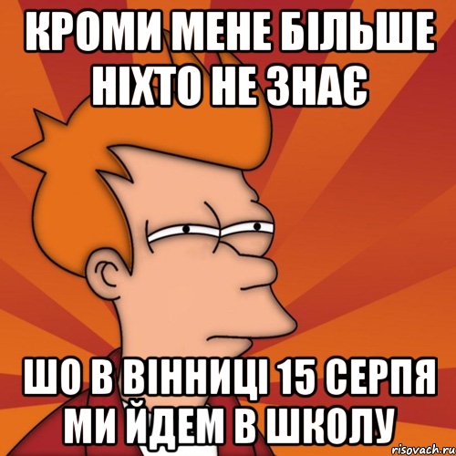 кроми мене більше ніхто не знає шо в Вінниці 15 серпя ми йдем в школу, Мем Мне кажется или (Фрай Футурама)