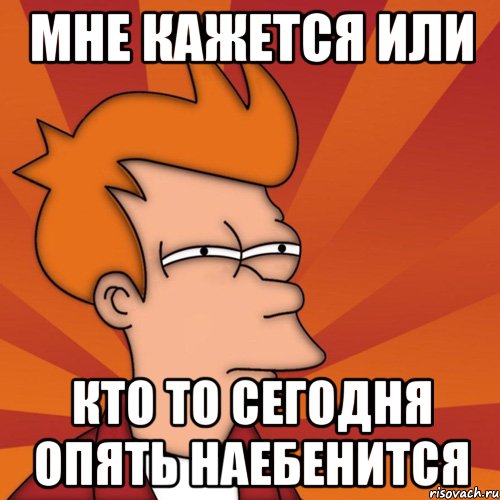 Мне кажется или Кто то сегодня опять наебенится, Мем Мне кажется или (Фрай Футурама)