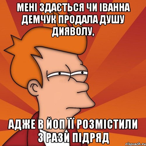 Мені здається чи Іванна Демчук продала душу дияволу, адже в ЙоП її розмістили 3 рази підряд, Мем Мне кажется или (Фрай Футурама)