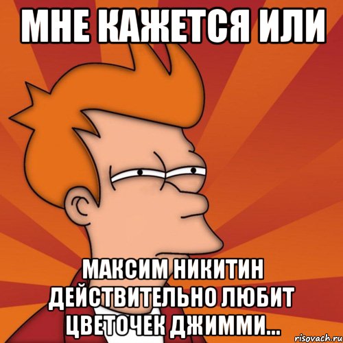 Мне кажется или Максим Никитин действительно любит Цветочек Джимми..., Мем Мне кажется или (Фрай Футурама)