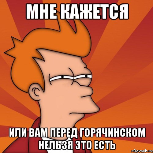 Мне кажется Или вам перед горячинском нельзя это есть, Мем Мне кажется или (Фрай Футурама)