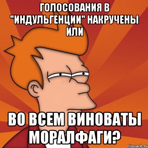 ГОЛОСОВАНИЯ В "ИНДУЛЬГЕНЦИИ" НАКРУЧЕНЫ ИЛИ ВО ВСЕМ ВИНОВАТЫ МОРАЛФАГИ?, Мем Мне кажется или (Фрай Футурама)