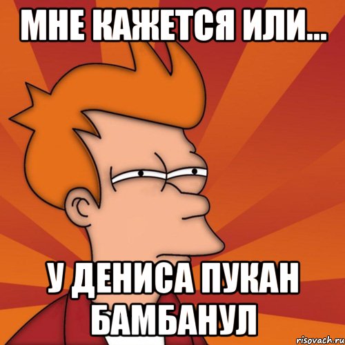 Мне кажется или... У дениса пукан бамбанул, Мем Мне кажется или (Фрай Футурама)