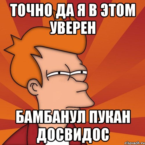 Точно да я в этом уверен Бамбанул пукан досвидос, Мем Мне кажется или (Фрай Футурама)