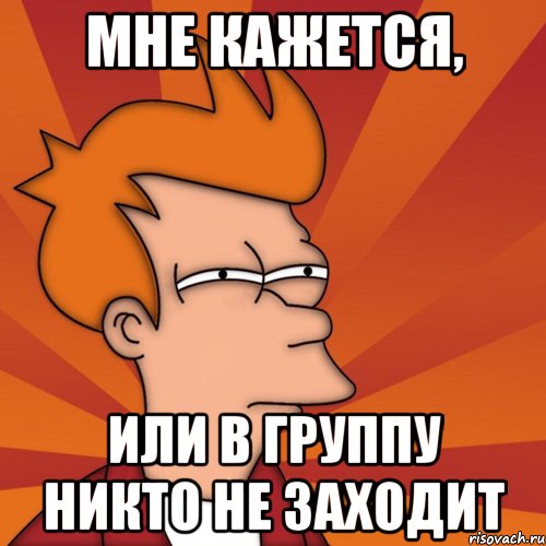 мне кажется, или в группу никто не заходит, Мем Мне кажется или (Фрай Футурама)