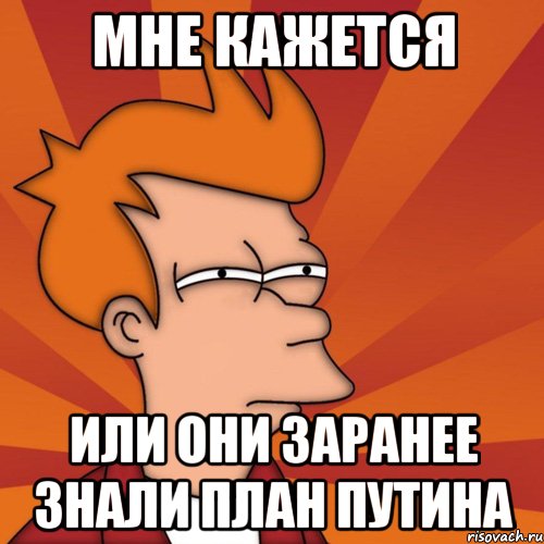 Мне кажется или они заранее знали план Путина, Мем Мне кажется или (Фрай Футурама)