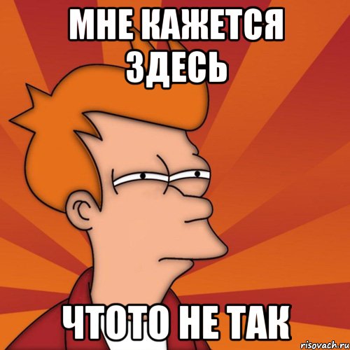 мне кажется здесь чтото не так, Мем Мне кажется или (Фрай Футурама)