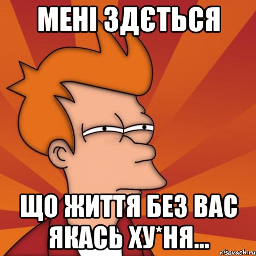 мені здється що життя без вас якась ху*ня..., Мем Мне кажется или (Фрай Футурама)