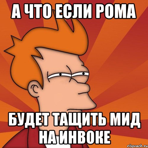 а что если рома будет тащить мид на инвоке, Мем Мне кажется или (Фрай Футурама)