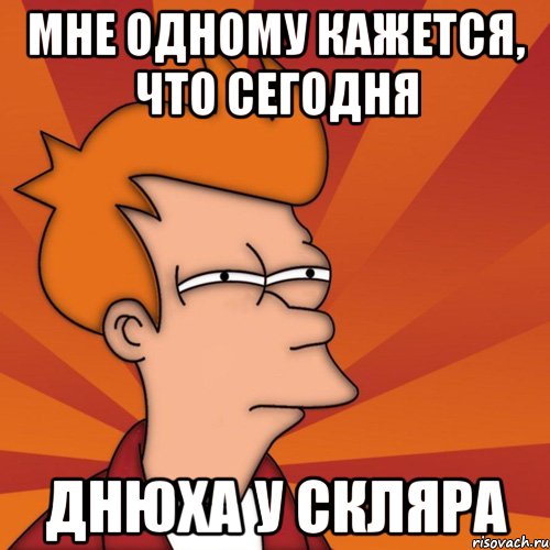 МНЕ ОДНОМУ КАЖЕТСЯ, ЧТО СЕГОДНЯ ДНЮХА У СКЛЯРА, Мем Мне кажется или (Фрай Футурама)