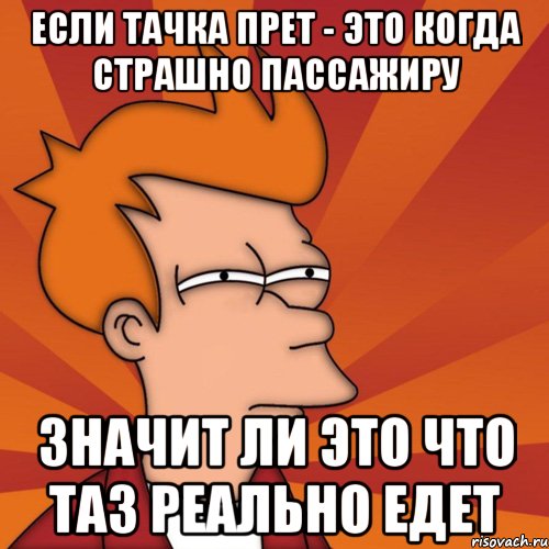 если тачка прет - это когда страшно пассажиру значит ли это что таз реально едет, Мем Мне кажется или (Фрай Футурама)