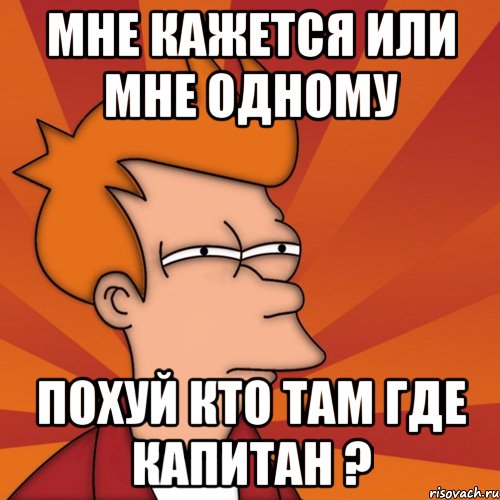 мне кажется или мне одному похуй кто там где капитан ?, Мем Мне кажется или (Фрай Футурама)