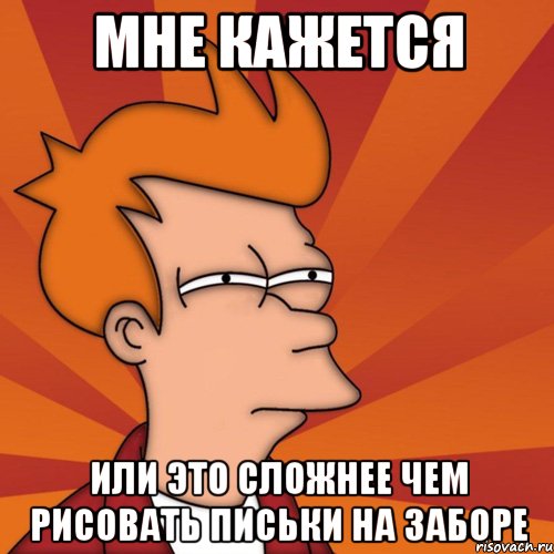 Мне кажется или это сложнее чем рисовать письки на заборе, Мем Мне кажется или (Фрай Футурама)