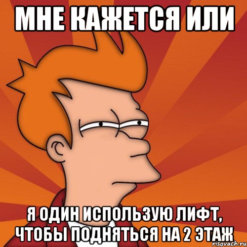 МНЕ КАЖЕТСЯ ИЛИ Я ОДИН ИСПОЛЬЗУЮ ЛИФТ, ЧТОБЫ ПОДНЯТЬСЯ НА 2 ЭТАЖ, Мем Мне кажется или (Фрай Футурама)