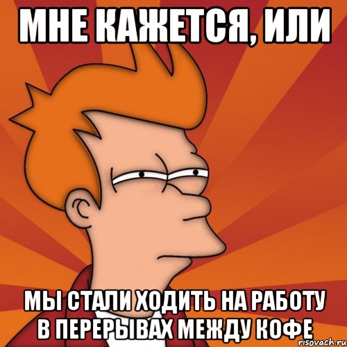 Мне кажется, или Мы стали ходить на работу в перерывах между кофе, Мем Мне кажется или (Фрай Футурама)