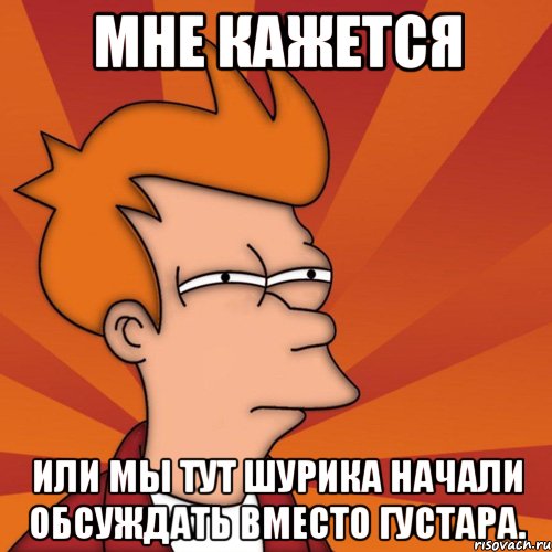 Мне кажется или мы тут Шурика начали обсуждать вместо Густара., Мем Мне кажется или (Фрай Футурама)