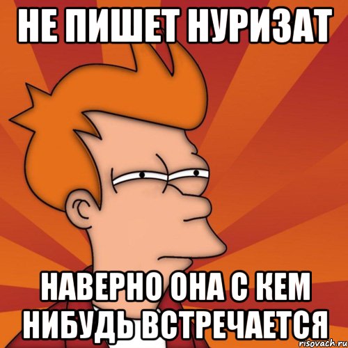 не пишет Нуризат наверно она с кем нибудь встречается, Мем Мне кажется или (Фрай Футурама)
