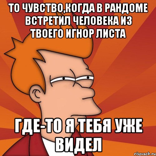 То чувство,когда в рандоме встретил человека из твоего игнор листа Где-то я тебя уже видел, Мем Мне кажется или (Фрай Футурама)