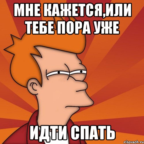 Мне кажется,или тебе пора уже идти спать, Мем Мне кажется или (Фрай Футурама)