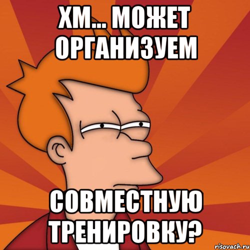 Хм... Может организуем совместную тренировку?, Мем Мне кажется или (Фрай Футурама)