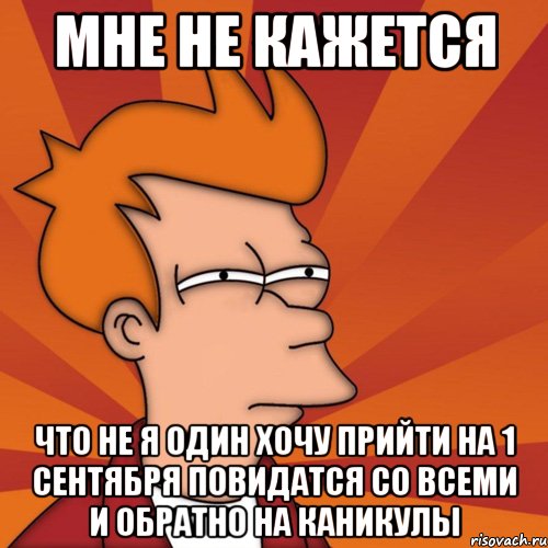 мне не кажется что не я один хочу прийти на 1 сентября повидатся со всеми и обратно на каникулы, Мем Мне кажется или (Фрай Футурама)