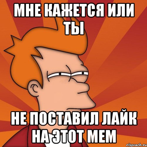 Мне кажется или ты не поставил лайк на этот мем, Мем Мне кажется или (Фрай Футурама)