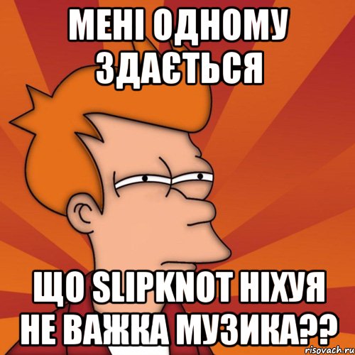 мені одному здається що Slipknot ніхуя не важка музика??, Мем Мне кажется или (Фрай Футурама)