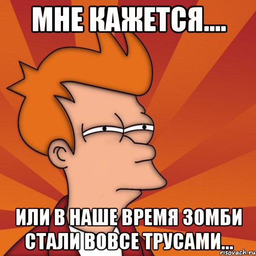 Мне кажется.... или в наше время зомби стали вовсе трусами..., Мем Мне кажется или (Фрай Футурама)